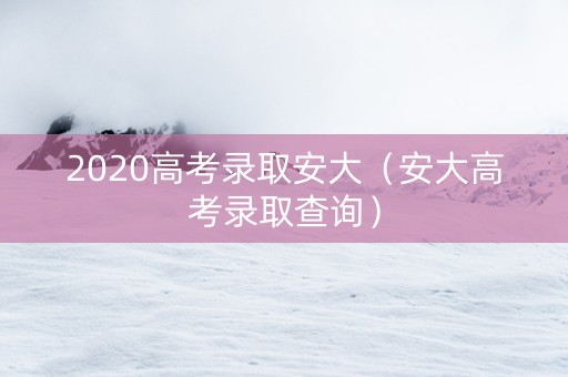 2020高考录取安大（安大高考录取查询）