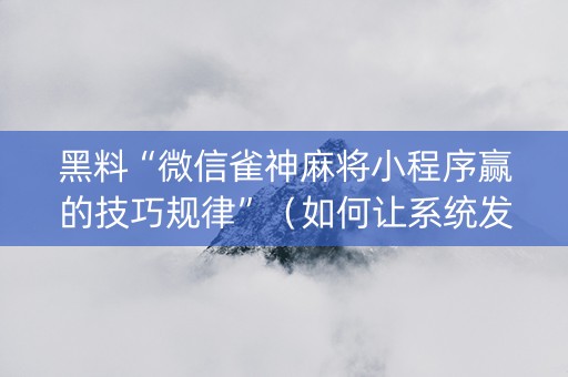 黑料“微信雀神麻将小程序赢的技巧规律”（如何让系统发好牌)