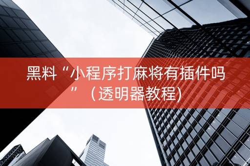 黑料“小程序打麻将有插件吗”（透明器教程)