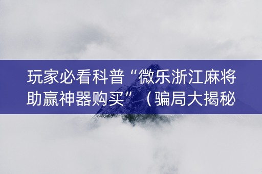 玩家必看科普“微乐浙江麻将助赢神器购买”（骗局大揭秘)