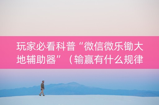 玩家必看科普“微信微乐锄大地辅助器”（输赢有什么规律)