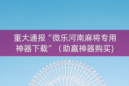 重大通报“微乐河南麻将专用神器下载”（助赢神器购买)