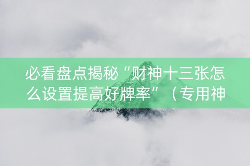 必看盘点揭秘“财神十三张怎么设置提高好牌率”（专用神器下载)