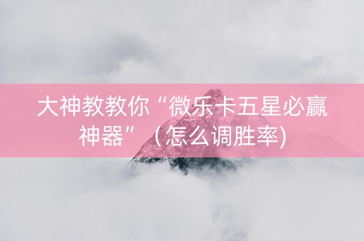 大神教教你“微乐卡五星必赢神器”（怎么调胜率)