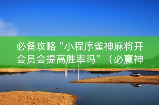 必备攻略“小程序雀神麻将开会员会提高胜率吗”（必赢神器辅助器)