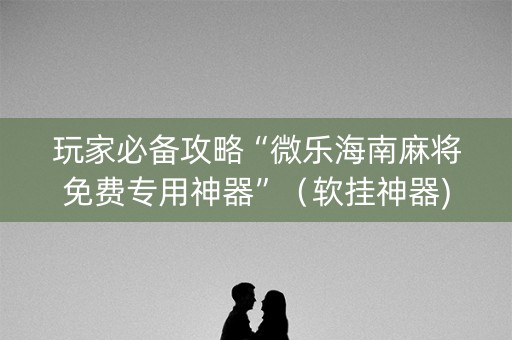 玩家必备攻略“微乐海南麻将免费专用神器”（软挂神器)