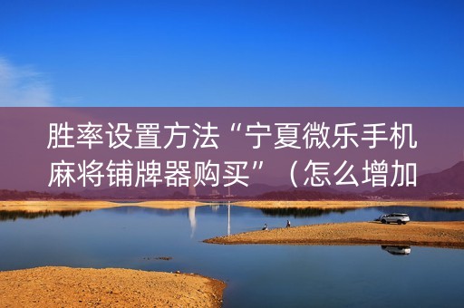胜率设置方法“宁夏微乐手机麻将铺牌器购买”（怎么增加胜率)