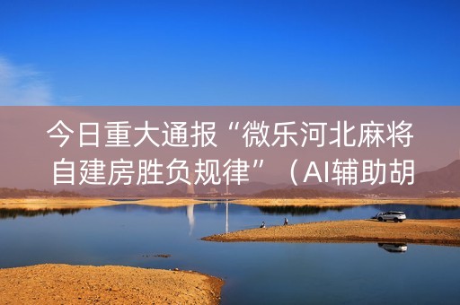 今日重大通报“微乐河北麻将自建房胜负规律”（AI辅助胡牌规则)