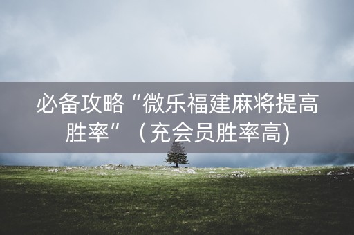 必备攻略“微乐福建麻将提高胜率”（充会员胜率高)