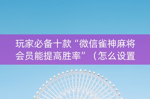 玩家必备十款“微信雀神麻将会员能提高胜率”（怎么设置能有好牌)