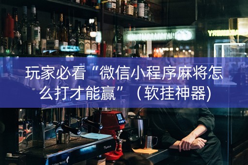 玩家必看“微信小程序麻将怎么打才能赢”（软挂神器)