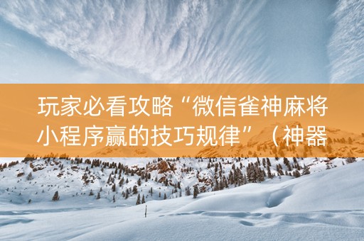 玩家必看攻略“微信雀神麻将小程序赢的技巧规律”（神器通用版)