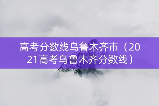 高考分数线乌鲁木齐市（2021高考乌鲁木齐分数线）