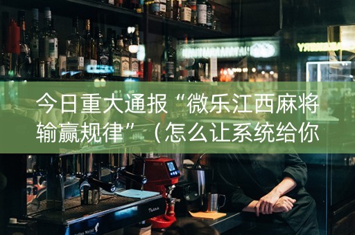 今日重大通报“微乐江西麻将输赢规律”（怎么让系统给你发好牌)
