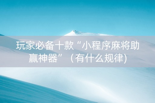 玩家必备十款“小程序麻将助赢神器”（有什么规律)