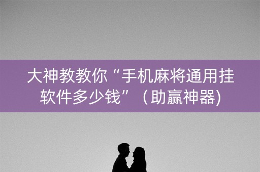 大神教教你“手机麻将通用挂软件多少钱”（助赢神器)