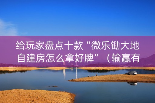 给玩家盘点十款“微乐锄大地自建房怎么拿好牌”（输赢有什么规律)