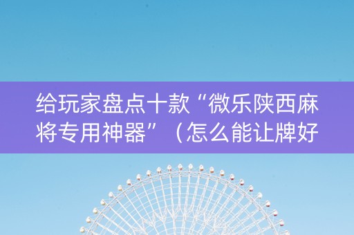 给玩家盘点十款“微乐陕西麻将专用神器”（怎么能让牌好一点)