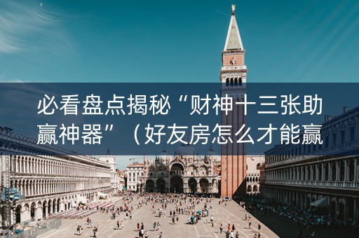 必看盘点揭秘“财神十三张助赢神器”（好友房怎么才能赢)