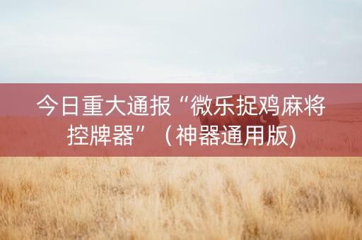 今日重大通报“微乐捉鸡麻将控牌器”（神器通用版)