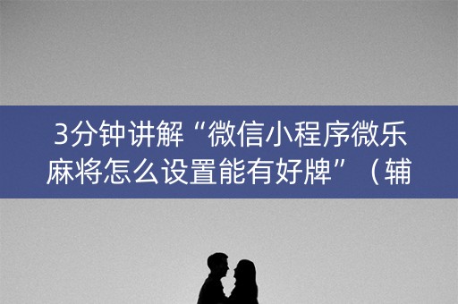 3分钟讲解“微信小程序微乐麻将怎么设置能有好牌”（辅助器下载)