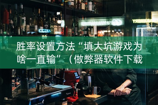 胜率设置方法“填大坑游戏为啥一直输”（做弊器软件下载)