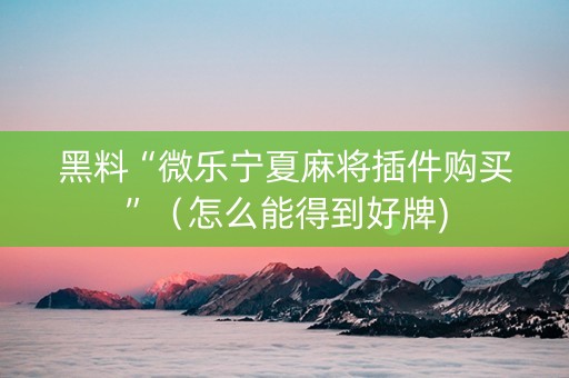 黑料“微乐宁夏麻将插件购买”（怎么能得到好牌)