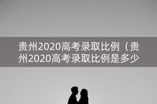 贵州2020高考录取比例（贵州2020高考录取比例是多少）