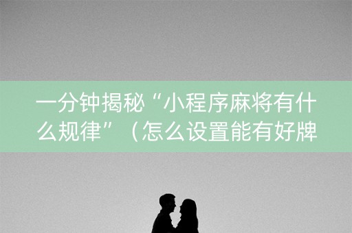 一分钟揭秘“小程序麻将有什么规律”（怎么设置能有好牌)