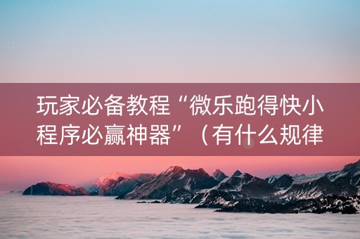 玩家必备教程“微乐跑得快小程序必赢神器”（有什么规律)