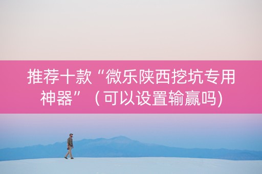 推荐十款“微乐陕西挖坑专用神器”（可以设置输赢吗)