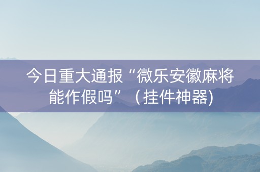 今日重大通报“微乐安徽麻将能作假吗”（挂件神器)