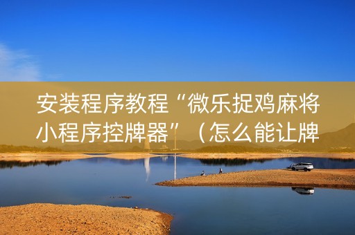安装程序教程“微乐捉鸡麻将小程序控牌器”（怎么能让牌好一点)