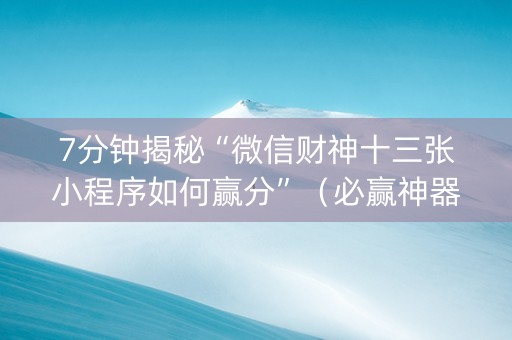 7分钟揭秘“微信财神十三张小程序如何赢分”（必赢神器免费安装)