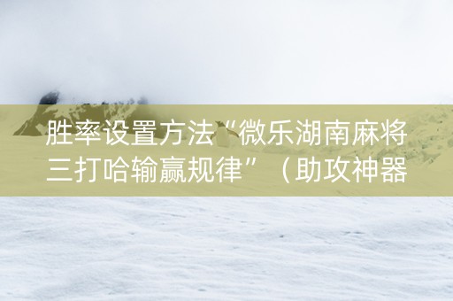 胜率设置方法“微乐湖南麻将三打哈输赢规律”（助攻神器)
