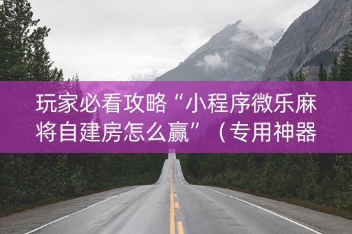 玩家必看攻略“小程序微乐麻将自建房怎么赢”（专用神器下载)