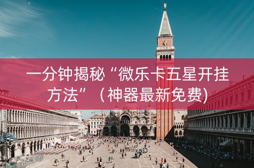一分钟揭秘“微乐卡五星开挂方法”（神器最新免费)