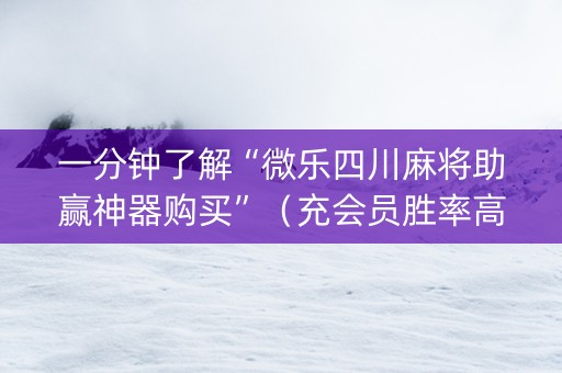 一分钟了解“微乐四川麻将助赢神器购买”（充会员胜率高)