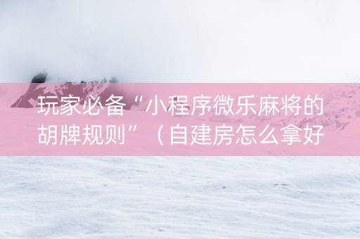 玩家必备“小程序微乐麻将的胡牌规则”（自建房怎么拿好牌)