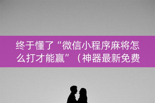 终于懂了“微信小程序麻将怎么打才能赢”（神器最新免费)