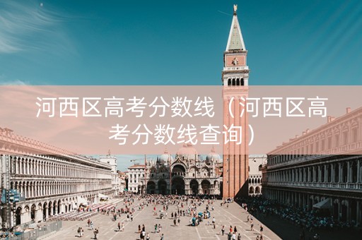 河西区高考分数线（河西区高考分数线查询）