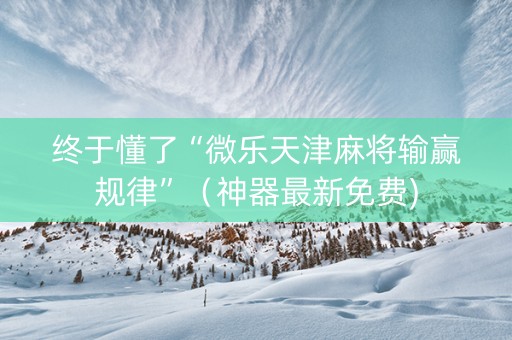 终于懂了“微乐天津麻将输赢规律”（神器最新免费)