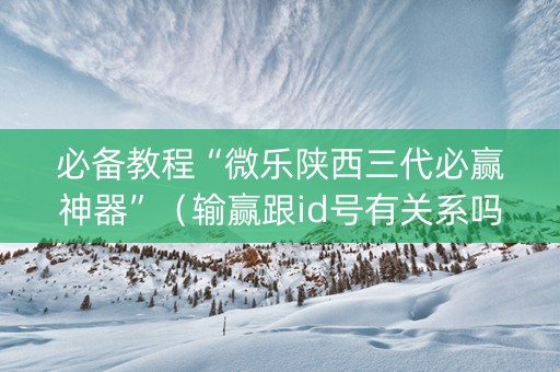 必备教程“微乐陕西三代必赢神器”（输赢跟id号有关系吗)