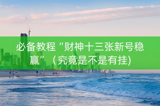 必备教程“财神十三张新号稳赢”（究竟是不是有挂)