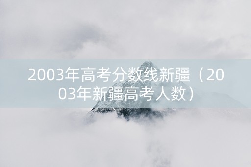 2003年高考分数线新疆（2003年新疆高考人数）
