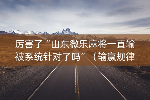 厉害了“山东微乐麻将一直输被系统针对了吗”（输赢规律)