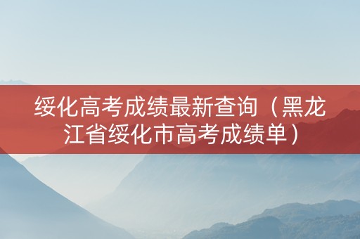 绥化高考成绩最新查询（黑龙江省绥化市高考成绩单）