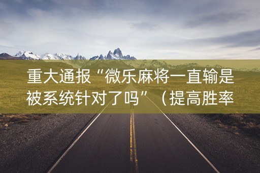 重大通报“微乐麻将一直输是被系统针对了吗”（提高胜率软件)