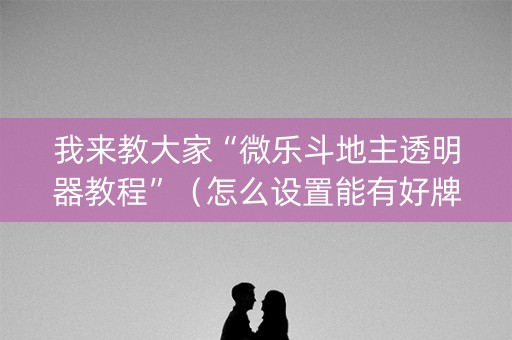 我来教大家“微乐斗地主透明器教程”（怎么设置能有好牌)