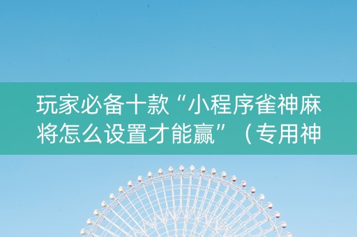 玩家必备十款“小程序雀神麻将怎么设置才能赢”（专用神器下载)